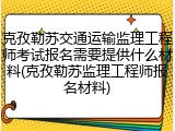克孜勒苏交通运输监理工程师考试报名需要提供什么材料(克孜勒苏监理工程师报名材料)