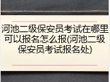 河池二级保安员考试在哪里可以报名怎么报(河池二级保安员考试报名处)