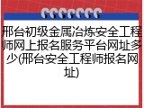 邢台初级金属冶炼安全工程师网上报名服务平台网址多少(邢台安全工程师报名网址)