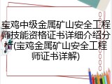宝鸡中级金属矿山安全工程师技能资格证书详细介绍分析(宝鸡金属矿山安全工程师证书详解)