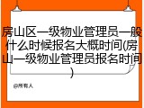 房山区一级物业管理员一般什么时候报名大概时间(房山一级物业管理员报名时间)