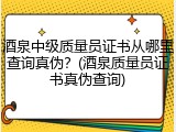 酒泉中级质量员证书从哪里查询真伪？(酒泉质量员证书真伪查询)