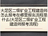 大足区二级矿业工程建造师怎么报考在哪里报名流程是什么(大足区二级矿业工程建造师报考流程)