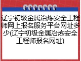 辽宁初级金属冶炼安全工程师网上报名服务平台网址多少(辽宁初级金属冶炼安全工程师报名网址)