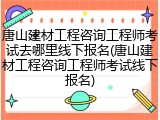 唐山建材工程咨询工程师考试去哪里线下报名(唐山建材工程咨询工程师考试线下报名)