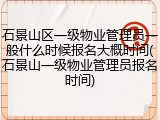 石景山区一级物业管理员一般什么时候报名大概时间(石景山一级物业管理员报名时间)