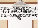 东丽区一级物业管理员一般什么时候报名大概时间(东丽区一级物业管理员报名时间)