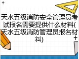 天水五级消防安全管理员考试报名需要提供什么材料(天水五级消防管理员报名材料)