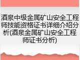 酒泉中级金属矿山安全工程师技能资格证书详细介绍分析(酒泉金属矿山安全工程师证书分析)