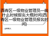 西青区一级物业管理员一般什么时候报名大概时间(西青区一级物业管理员报名时间)