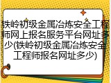 铁岭初级金属冶炼安全工程师网上报名服务平台网址多少(铁岭初级金属冶炼安全工程师报名网址多少)