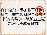 齐齐哈尔一级矿业工程建造师考试要看教材吗具体哪些书(齐齐哈尔一级矿业工程建造师考试看教材)