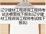 辽宁建材工程咨询工程师考试去哪里线下报名(辽宁建材工程咨询工程师考试线下报名)