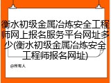 衡水初级金属冶炼安全工程师网上报名服务平台网址多少(衡水初级金属冶炼安全工程师报名网址)