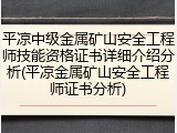 平凉中级金属矿山安全工程师技能资格证书详细介绍分析(平凉金属矿山安全工程师证书分析)