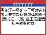 黑龙江一级矿业工程建造师考试要看教材吗具体哪些书(黑龙江一级矿业工程建造师考试看教材)