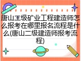 唐山二级矿业工程建造师怎么报考在哪里报名流程是什么(唐山二级建造师报考流程)