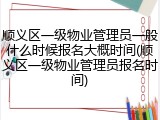 顺义区一级物业管理员一般什么时候报名大概时间(顺义区一级物业管理员报名时间)