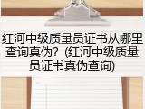 红河中级质量员证书从哪里查询真伪?(红河中级质量员证书真伪查询)