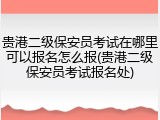 贵港二级保安员考试在哪里可以报名怎么报(贵港二级保安员考试报名处)