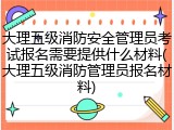 大理五级消防安全管理员考试报名需要提供什么材料(大理五级消防管理员报名材料)