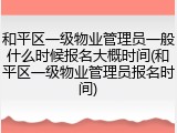 和平区一级物业管理员一般什么时候报名大概时间(和平区一级物业管理员报名时间)