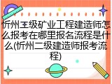 忻州二级矿业工程建造师怎么报考在哪里报名流程是什么(忻州二级建造师报考流程)