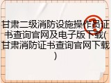 甘肃二级消防设施操作员证书查询官网及电子版下载(甘肃消防证书查询官网下载)