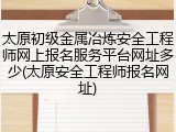 太原初级金属冶炼安全工程师网上报名服务平台网址多少(太原安全工程师报名网址)
