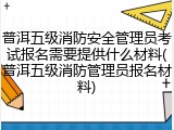 普洱五级消防安全管理员考试报名需要提供什么材料(普洱五级消防管理员报名材料)
