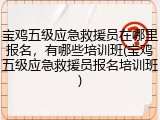 宝鸡五级应急救援员在哪里报名，有哪些培训班(宝鸡五级应急救援员报名培训班)