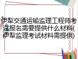 伊犁交通运输监理工程师考试报名需要提供什么材料(伊犁监理考试材料需提供)