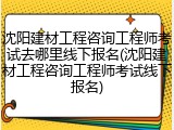 沈阳建材工程咨询工程师考试去哪里线下报名(沈阳建材工程咨询工程师考试线下报名)