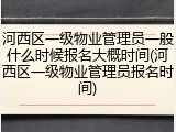 河西区一级物业管理员一般什么时候报名大概时间(河西区一级物业管理员报名时间)