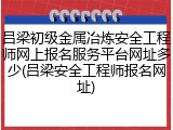 吕梁初级金属冶炼安全工程师网上报名服务平台网址多少(吕梁安全工程师报名网址)