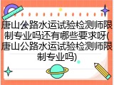 唐山公路水运试验检测师限制专业吗还有哪些要求呀(唐山公路水运试验检测师限制专业吗)