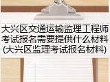 大兴区交通运输监理工程师考试报名需要提供什么材料(大兴区监理考试报名材料)