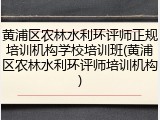 黄浦区农林水利环评师正规培训机构学校培训班(黄浦区农林水利环评师培训机构)