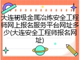 大连初级金属冶炼安全工程师网上报名服务平台网址多少(大连安全工程师报名网址)