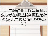 河北二级矿业工程建造师怎么报考在哪里报名流程是什么(河北二级建造师报考流程)