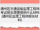 通州区交通运输监理工程师考试报名需要提供什么材料(通州区监理工程师报名材料)