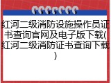 红河二级消防设施操作员证书查询官网及电子版下载(红河二级消防证书查询下载)