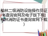 榆林二级消防设施操作员证书查询官网及电子版下载(榆林消防证书查询官网下载)