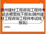 锦州建材工程咨询工程师考试去哪里线下报名(锦州建材工程咨询工程师考试线下报名)