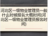 河北区一级物业管理员一般什么时候报名大概时间(河北区一级物业管理员报名时间)