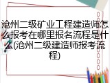 沧州二级矿业工程建造师怎么报考在哪里报名流程是什么(沧州二级建造师报考流程)