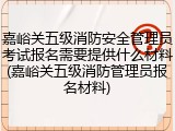 嘉峪关五级消防安全管理员考试报名需要提供什么材料(嘉峪关五级消防管理员报名材料)