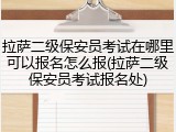 拉萨二级保安员考试在哪里可以报名怎么报(拉萨二级保安员考试报名处)