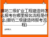 廊坊二级矿业工程建造师怎么报考在哪里报名流程是什么(廊坊二级建造师报考流程)