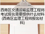 西青区交通运输监理工程师考试报名需要提供什么材料(西青区监理工程师报名材料)